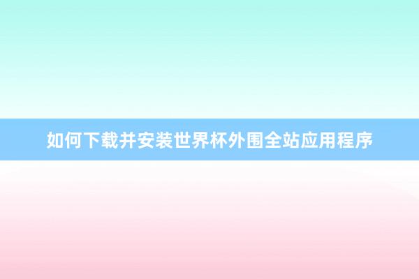 如何下载并安装世界杯外围全站应用程序