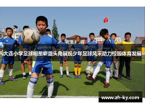 大连小学足球明星崭露头角展现少年足球风采助力校园体育发展