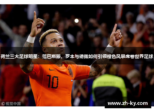 荷兰三大足球明星：范巴斯滕、罗本与德佩如何引领橙色风暴席卷世界足球