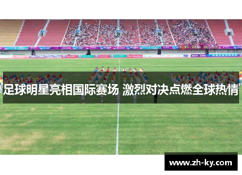 足球明星亮相国际赛场 激烈对决点燃全球热情