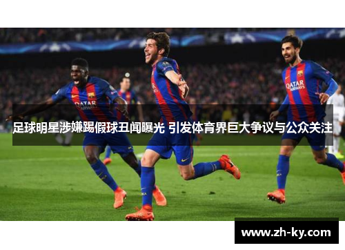 足球明星涉嫌踢假球丑闻曝光 引发体育界巨大争议与公众关注