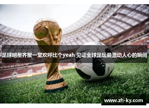 足球明星齐聚一堂欢呼比个yeah 见证全球足坛最激动人心的瞬间