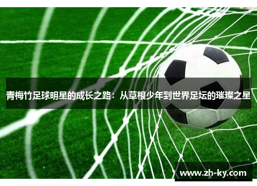 青梅竹足球明星的成长之路：从草根少年到世界足坛的璀璨之星