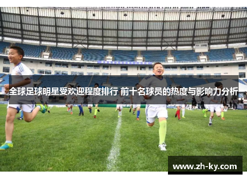 全球足球明星受欢迎程度排行 前十名球员的热度与影响力分析