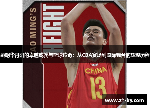 姚明华丹阳的卓越成就与篮球传奇：从CBA赛场到国际舞台的辉煌历程