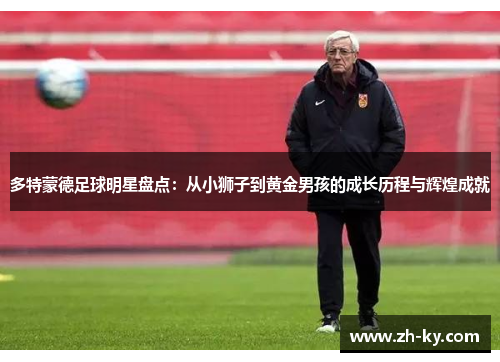 多特蒙德足球明星盘点：从小狮子到黄金男孩的成长历程与辉煌成就
