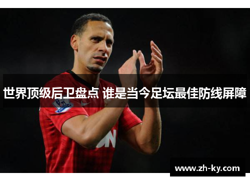 世界顶级后卫盘点 谁是当今足坛最佳防线屏障