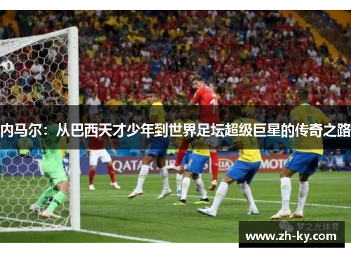 内马尔：从巴西天才少年到世界足坛超级巨星的传奇之路