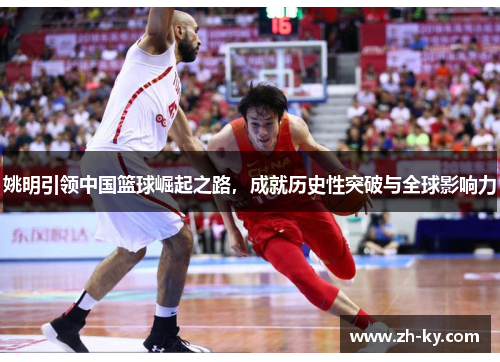 姚明引领中国篮球崛起之路，成就历史性突破与全球影响力