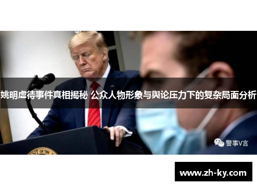 姚明虐待事件真相揭秘 公众人物形象与舆论压力下的复杂局面分析
