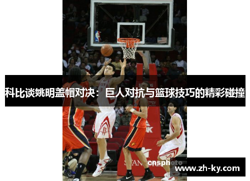 科比谈姚明盖帽对决：巨人对抗与篮球技巧的精彩碰撞
