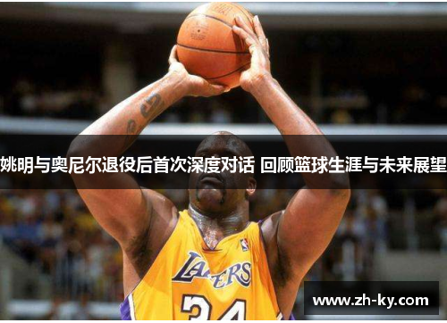 姚明与奥尼尔退役后首次深度对话 回顾篮球生涯与未来展望