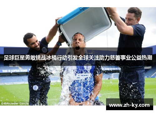 足球巨星勇敢挑战冰桶行动引发全球关注助力慈善事业公益热潮