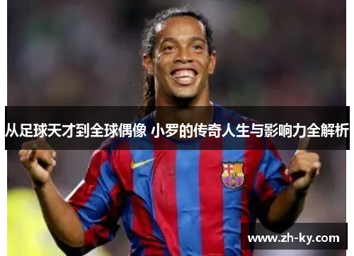 从足球天才到全球偶像 小罗的传奇人生与影响力全解析