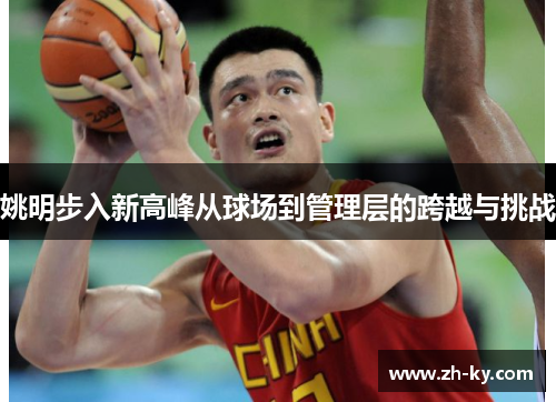 姚明步入新高峰从球场到管理层的跨越与挑战