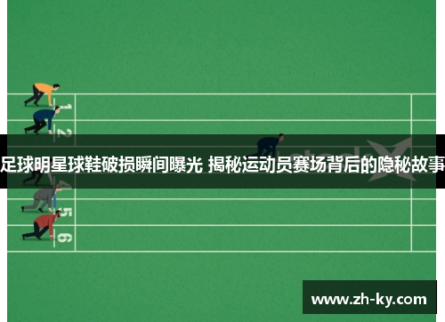 足球明星球鞋破损瞬间曝光 揭秘运动员赛场背后的隐秘故事