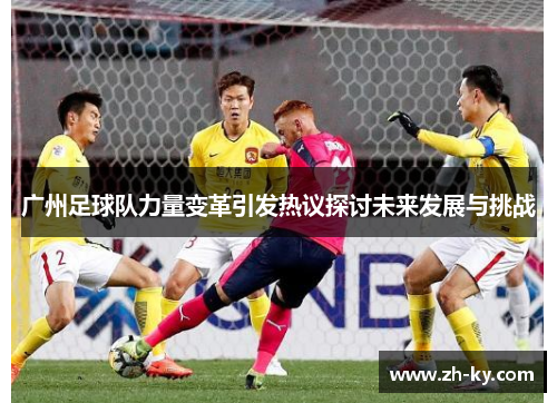 广州足球队力量变革引发热议探讨未来发展与挑战