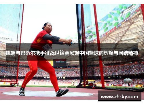 姚明与巴蒂尔携手征战世锦赛展现中国篮球的辉煌与团结精神