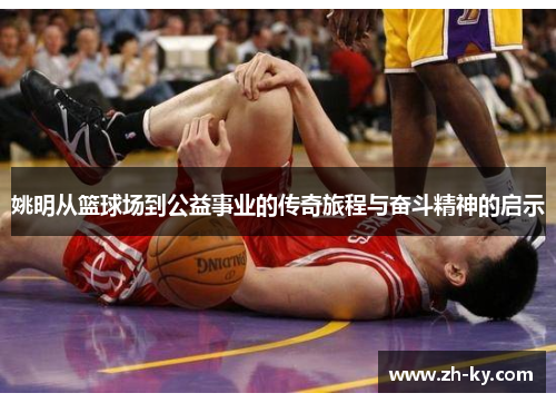 姚明从篮球场到公益事业的传奇旅程与奋斗精神的启示