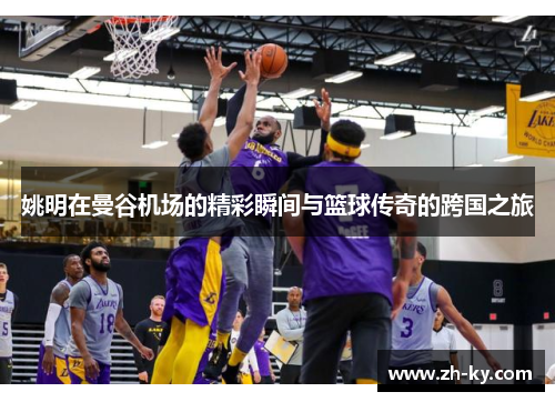 姚明在曼谷机场的精彩瞬间与篮球传奇的跨国之旅