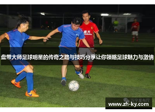 盘带大师足球明星的传奇之路与技巧分享让你领略足球魅力与激情