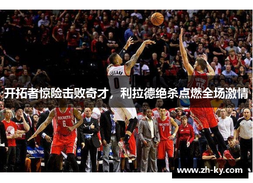 开拓者惊险击败奇才，利拉德绝杀点燃全场激情