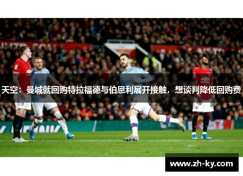 天空：曼城就回购特拉福德与伯恩利展开接触，想谈判降低回购费