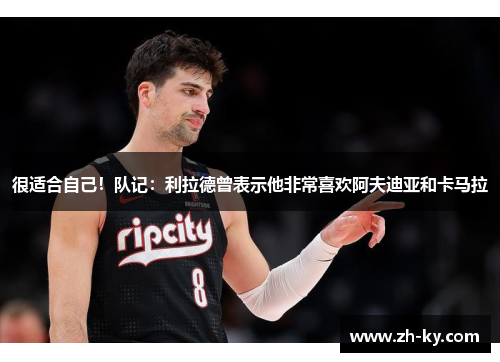 很适合自己！队记：利拉德曾表示他非常喜欢阿夫迪亚和卡马拉