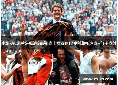 半场-AC米兰5-0珀斯光荣 奥卡福双响17岁科莫托造点+勺子点射