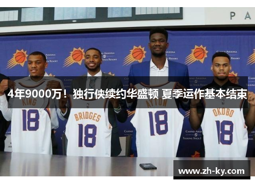 4年9000万！独行侠续约华盛顿 夏季运作基本结束