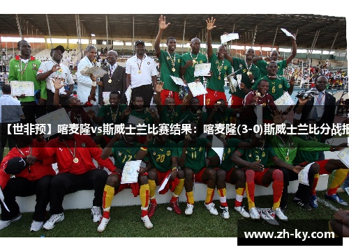 【世非预】喀麦隆vs斯威士兰比赛结果：喀麦隆(3-0)斯威士兰比分战报